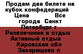 Продам два билета на кубок конфедераций  › Цена ­ 20 000 - Все города, Санкт-Петербург г. Развлечения и отдых » Активный отдых   . Кировская обл.,Захарищево п.